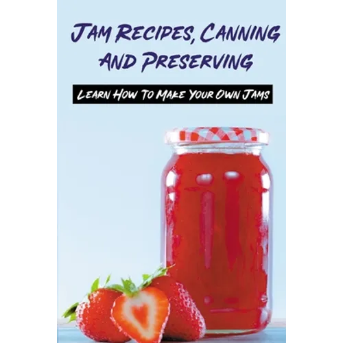 Jam Recipes, Canning And Preserving: Learn How To Make Your Own Jams: Unique Strawberry Jam Recipes