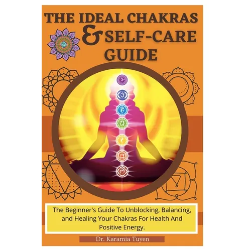 The Ideal Chakras & Self-Care Guide: The Beginner's Guide To Unblocking, Balancing, and Healing Your Chakras For Health And Positive Energy Chakra For