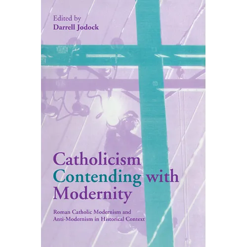 Catholicism Contending with Modernity: Roman Catholic Modernism and Anti-Modernism in Historical Context