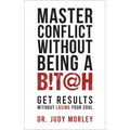 Master Conflict Without Being a Bitch: Get Results Without Losing Your Cool