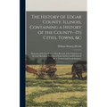 The History of Edgar County, Illinois, Containing a History of the County--Its Cities, Towns, &c: Directory of Its Tax-Payers; War Records of Its Volu