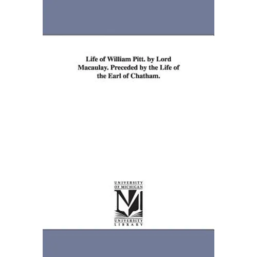 Life of William Pitt. by Lord Macaulay. Preceded by the Life of the Earl of Chatham.