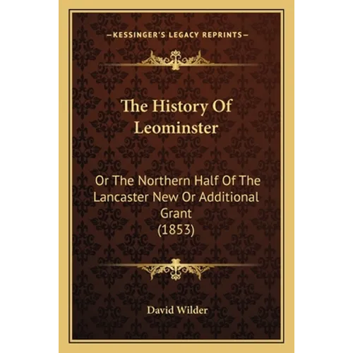 The History Of Leominster: Or The Northern Half Of The Lancaster New Or Additional Grant (1853)