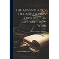 The Adventurous Life And Daring Exploits ... Of Capt. Matthew Webb
