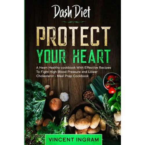 Dash Diet: PROTECT YOUR HEART - A Heart Healthy cookbook With Effective Recipes To Fight High Blood Pressure and Lower Cholesterol - Meal Prep Cookboo
