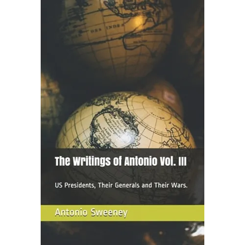 The Writings of Antonio Vol. III: US Presidents, Their Generals and Their Wars.