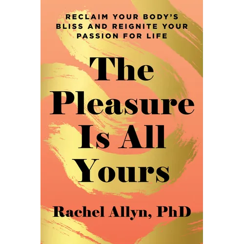 The Pleasure Is All Yours: Reclaim Your Body's Bliss and Reignite Your Passion for Life