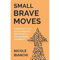 Small Brave Moves: Learn Why Little Acts of Bravery Are the Key to Life-Changing Leadership