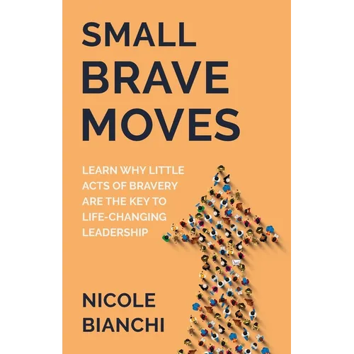 Small Brave Moves: Learn Why Little Acts of Bravery Are the Key to Life-Changing Leadership
