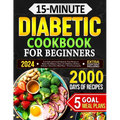 15-Minute Diabetic Cookbook for Beginners: Low-Carb and Low-GI Quick & Tasty Recipes to Master Pre-Diabetes, Type 1 & 2 Diabetes with Ease. Includes 5