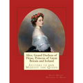 Alice, Grand Duchess of Hesse, Princess of Great Britain and Ireland: Letters to her Majesty the Queen