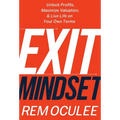 Exit Mindset: Unlock Profits, Maximize Valuation, and Live Life on Your Own Terms