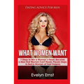 What Women Want, Dating Advice For Men: 7 Steps to Win a Woman`s Heart, Become a Man that Women Can't Resist, Proven Steps to Bed a Woman of Your Drea