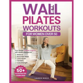 Wall Pilates Workouts for Women Over 50: Your Gentle 4-Week Program of Home Workouts for Balance, Back Pain Relief, Joint Health, Flexibility, and Cor