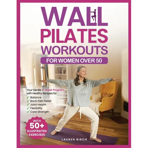 Wall Pilates Workouts for Women Over 50: Your Gentle 4-Week Program of Home Workouts for Balance, Back Pain Relief, Joint Health, Flexibility, and Cor
