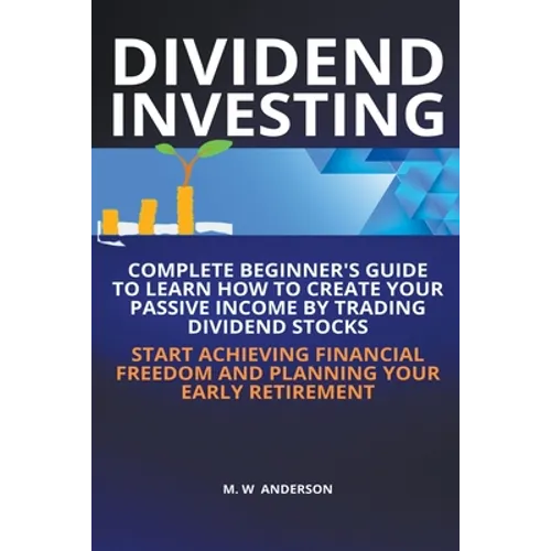 Dividend Investing I Complete Beginner's Guide to Learn How to Create Passive Income by Trading Dividend Stocks I Start Achieving Financial Freedom an