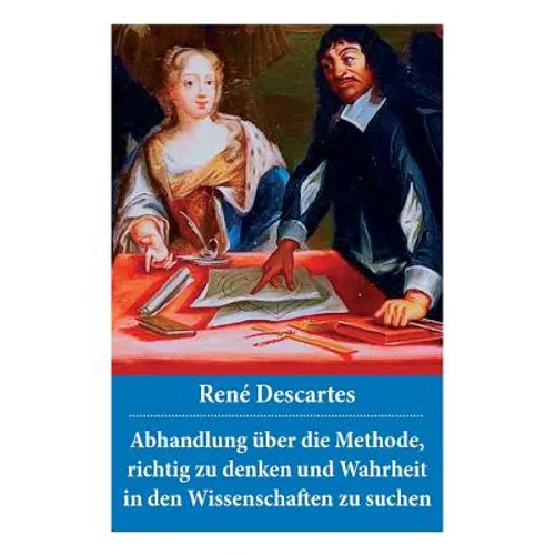 Abhandlung über die Methode, richtig zu denken und Wahrheit in den Wissenschaften zu suchen: Discours de la méthode