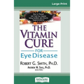 The Vitamin Cure for Eye Disease: How to Prevent and Treat Eye Disease Using Nutrition and Vitamin Supplementation (16pt Large Print Edition)