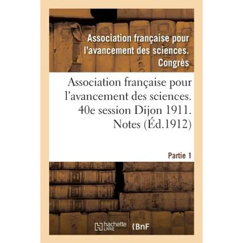 Association Française Pour l'Avancement Des Sciences. 40e Session Dijon 1911. Notes Partie 1