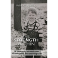 The Strength Within: A True Story of Addiction, Redemption, and Starting Over