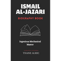 Ismail Al-Jazari: INGENIOUS MECHANICAL MASTER: The Medieval Islam's Engineering Genius Who Pioneered Robotics, Automation, and the Elephant Water Cloc