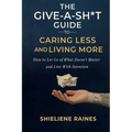The Give-a-Sh*t Guide to Caring Less and Living More