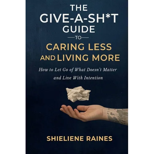 The Give-a-Sh*t Guide to Caring Less and Living More