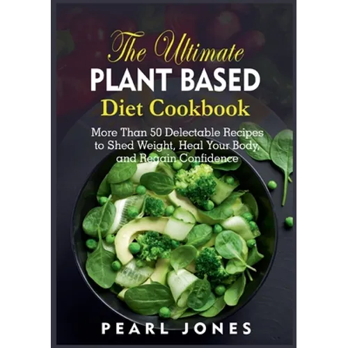 The Ultimate Plant Based Diet Cookbook: More Than 50 Delectable Recipes to Shed Weight, Heal Your Body, and Regain Confidence