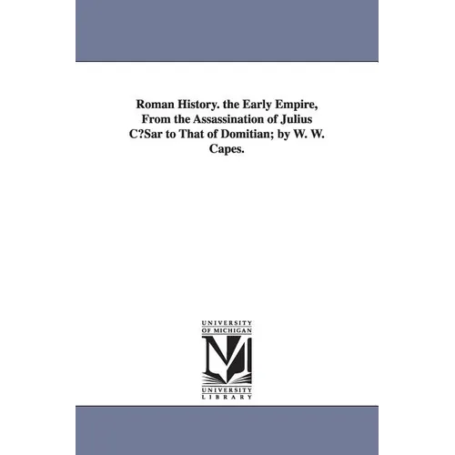 Roman History. the Early Empire, from the Assassination of Julius Cusar to That of Domitian; By W. W. Capes.