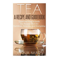 Tea A Recipe and Guidebook: Quick and Easy to Make Tea Recipes That Are Nutritious, Relaxing, and Energizing