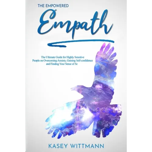 The Empowered Empath: The Ultimate Guide for Highly Sensitive People on Overcoming Anxiety, Gaining Self-confidence and Finding Your Sense of Self