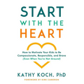 Start with the Heart: How to Motivate Your Kids to Be Compassionate, Responsible, and Brave (Even When You're Not Around)