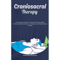 Craniosacral Therapy: The Complete Guide To Craniosacral Therapy Guide: Understanding The Tradition, Technique, And Transformative Healing