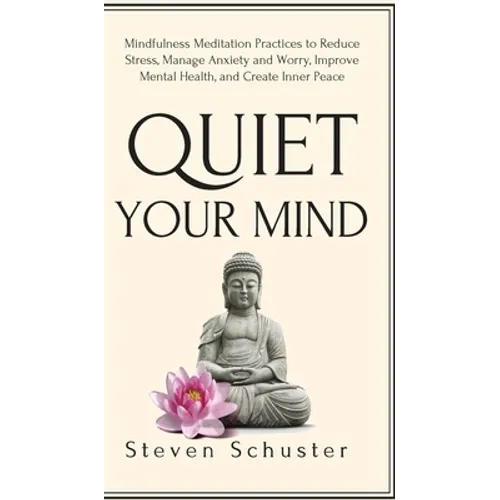Quiet Your Mind: Mindfulness Meditation Practices to Reduce Stress, Manage Anxiety and Worry, Improve Mental Health, and Create Inner Peace