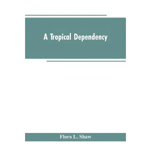 A Tropical Dependency: An Outline of the Ancient History of the Western Soudan With an Account of the Modern Settlement of Northern Nigeria