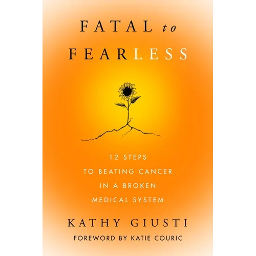 Fatal to Fearless: 12 Steps to Beating Cancer in a Broken Medical System