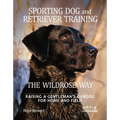 Sporting Dog and Retriever Training: The Wildrose Way: Raising a Gentleman's Gundog for Home and Field