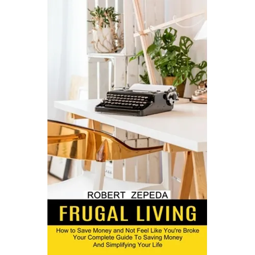 Frugal Living: Your Complete Guide To Saving Money And Simplifying Your Life (How to Save Money and Not Feel Like You're Broke)