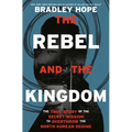 The Rebel and the Kingdom: The True Story of the Secret Mission to Overthrow the North Korean Regime
