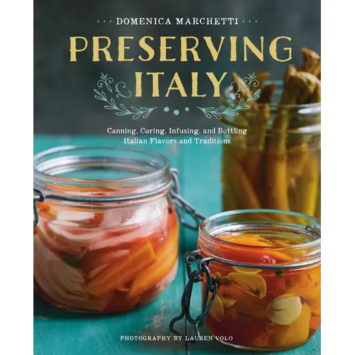 Preserving Italy: Canning, Curing, Infusing, and Bottling Italian Flavors and Traditions