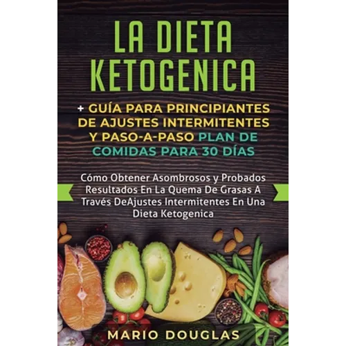 La dieta Ketogenica + Guía Para Principiantes de Ajustes intermitentes y Paso-a-Paso Plan de Comidas Para 30 Días: Como Obtener Asombrosos y Probados