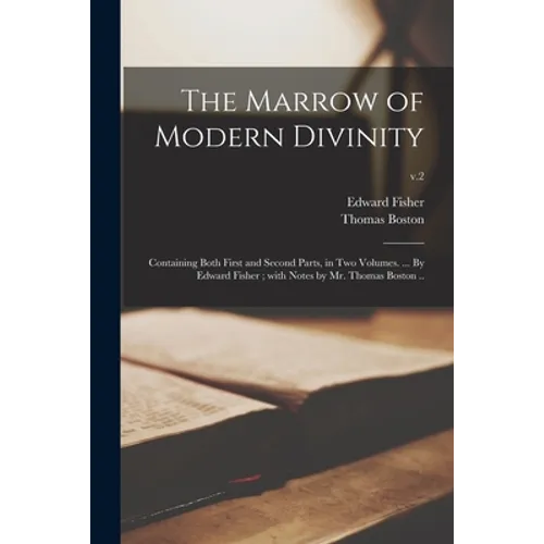 The Marrow of Modern Divinity: Containing Both First and Second Parts, in Two Volumes. ... By Edward Fisher; With Notes by Mr. Thomas Boston ..; v.2