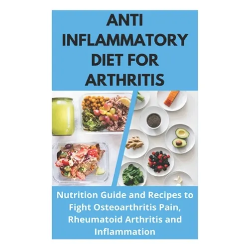 Anti Inflammatory Diet for Arthritis - Nutrition Guide and Recipes to Fight Osteoarthritis Pain, Rheumatoid Arthritis and Inflammation