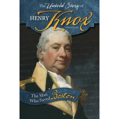 The Untold Story of Henry Knox: The Man Who Saved Boston