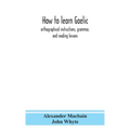 How To Learn Gaelic: Orthographical Instructions, Grammar, And Reading Lessons