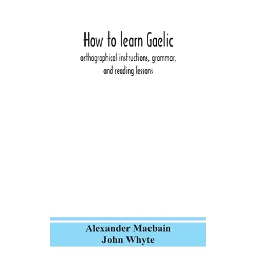 How To Learn Gaelic: Orthographical Instructions, Grammar, And Reading Lessons