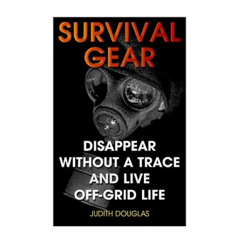 Survival Gear: Disappear Without a Trace And Live Off-Grid Life