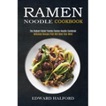 Ramen Noodle Cookbook: Delicious Recipes That Will Blow Your Mind (The Highest Rated Yummy Ramen Noodle Cookbook)