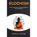 Buddhism: Step by Step Guide To Practice Buddhism In Your Everyday Life