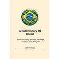 A Full History Of Brazil: Understanding Brazil's Heritage, Peoples, and Progress